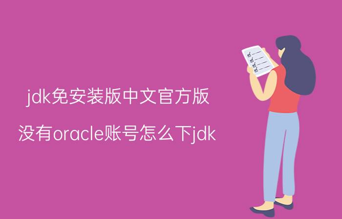 jdk免安装版中文官方版 没有oracle账号怎么下jdk？